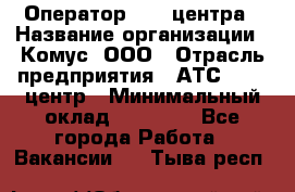 Оператор Call-центра › Название организации ­ Комус, ООО › Отрасль предприятия ­ АТС, call-центр › Минимальный оклад ­ 25 000 - Все города Работа » Вакансии   . Тыва респ.